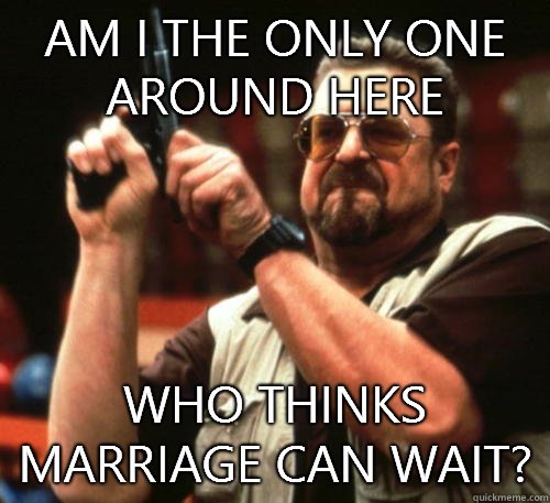 Am i the only one around here who thinks marriage can wait?  Am I The Only One Around Here