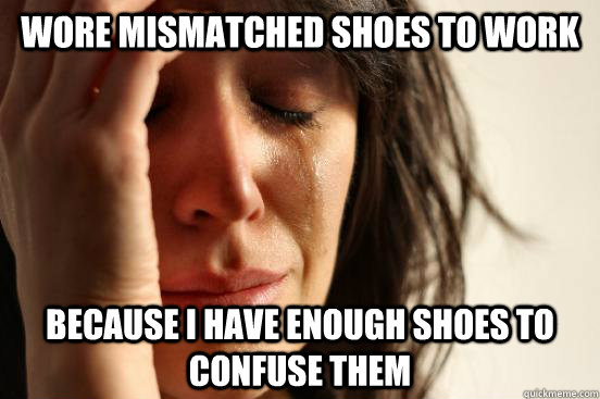 Wore mismatched shoes to work because I have enough shoes to confuse them  First World Problems