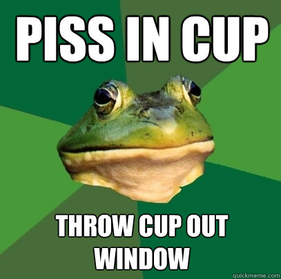 PISS IN CUP THROW CUP OUT WINDOW  Foul Bachelor Frog