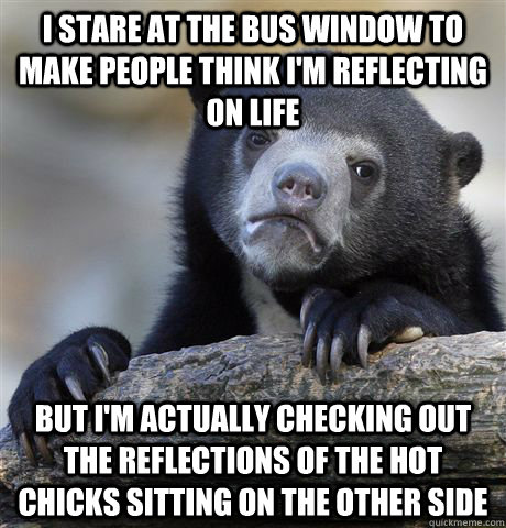 I stare at the bus window to make people think I'm reflecting on life But I'm actually checking out the reflections of the hot chicks sitting on the other side  Confession Bear