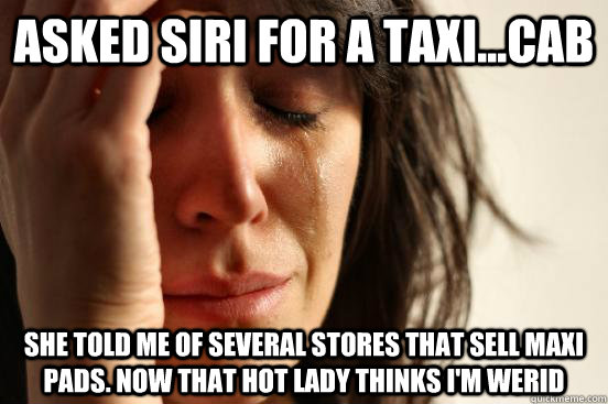 Asked Siri for a Taxi...Cab She told me of several stores that sell maxi pads. Now that hot lady thinks I'm werid  First World Problems