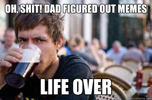Oh, Shit! dad figured out memes life over  Lazy College Senior