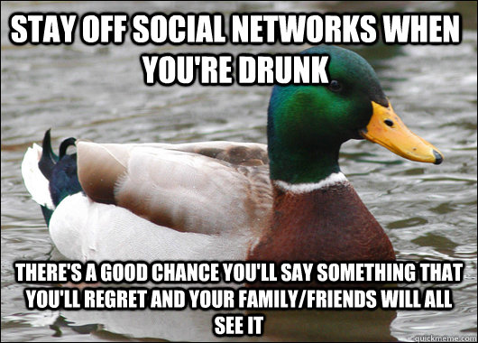 Stay off social networks when you're drunk THere's a good chance you'll say something that  you'll regret and your family/friends will all see it  Actual Advice Mallard