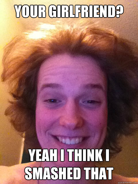 Your Girlfriend? Yeah i think i smashed that   Our Boy Dayton