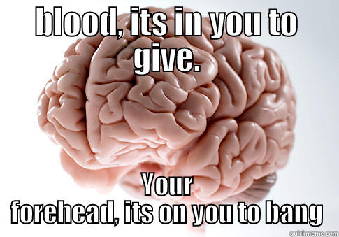 BLOOD, ITS IN YOU TO GIVE. YOUR FOREHEAD, ITS ON YOU TO BANG Scumbag Brain