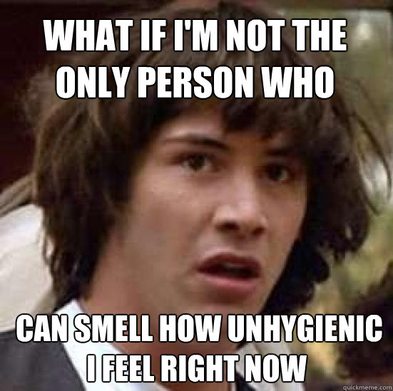 WHAT if I'm not the only person who  can smell how unhygienic i feel right now  conspiracy keanu