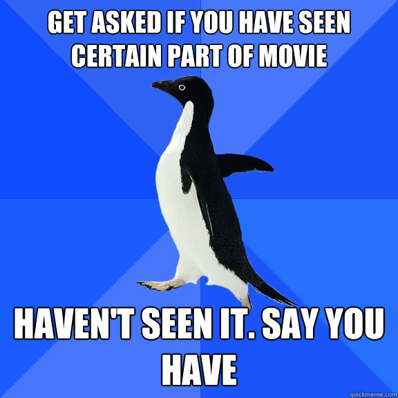 get asked if you have seen certain part of movie Haven't seen it. Say you have  Socially Awkward Penguin