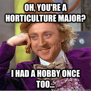 Oh, You're a horticulture major? I had a hobby once too...  Creepy Wonka