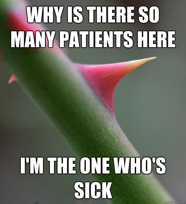 why is there so many patients here i'm the one who's sick - why is there so many patients here i'm the one who's sick  Self Important Prick