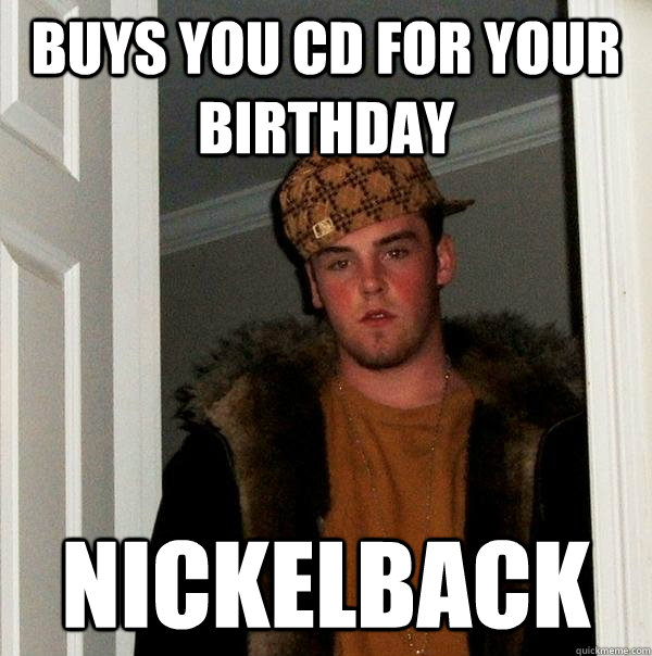 buys you cd for your birthday nickelback  Scumbag Steve
