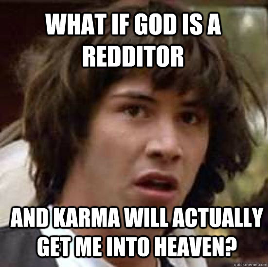 what if god is a redditor and karma will actually get me into heaven?  conspiracy keanu