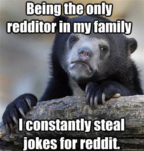 Being the only redditor in my family I constantly steal jokes for reddit.  Confession Bear