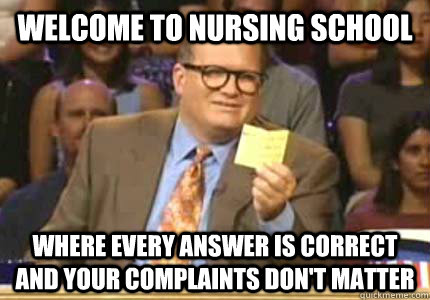 welcome to nursing school Where every answer is correct and your complaints don't matter  Whose Line