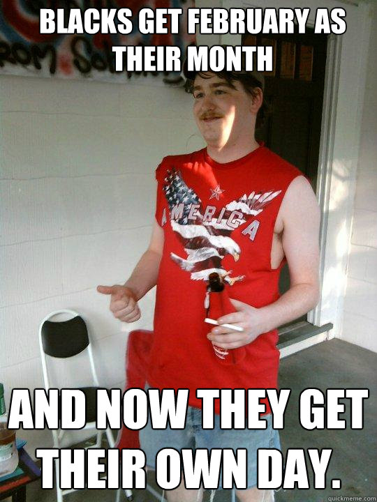 Blacks get february as their month And now they get their own day.  Redneck Randal