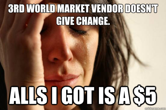 3rd world market vendor doesn't give change. Alls I Got is a $5  First World Problems