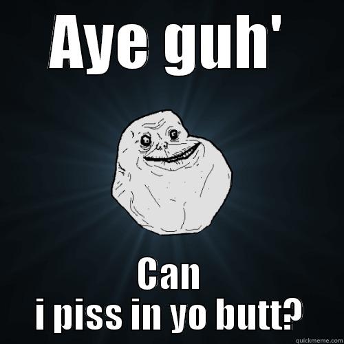 Aye guh - AYE GUH' CAN I PISS IN YO BUTT? Forever Alone