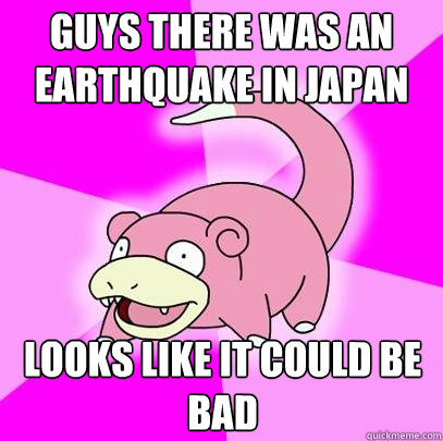 Guys there was an earthquake in japan Looks like it could be bad - Guys there was an earthquake in japan Looks like it could be bad  Slowpoke