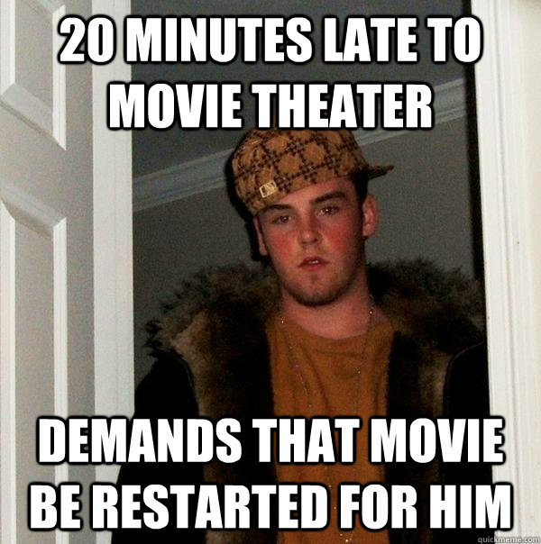 20 minutes late to movie theater demands that movie be restarted for him  Scumbag Steve