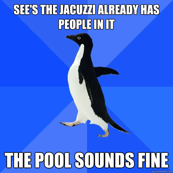 see's the jacuzzi already has people in it the pool sounds fine  Socially Awkward Penguin