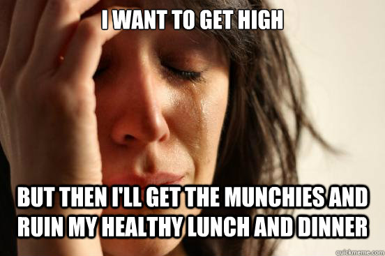 I want to get high but then i'll get the munchies and ruin my healthy lunch and dinner  First World Problems