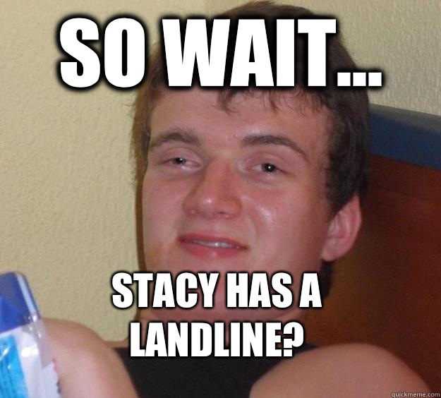 So wait... 
Stacy has a landline?  10 Guy