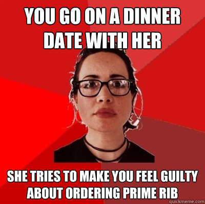 you go on a dinner date with her she tries to make you feel guilty about ordering prime rib  Liberal Douche Garofalo