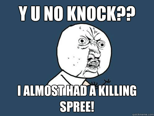 Y U NO KNOCK?? I ALMOST HAD A KILLING SPREE!  Y U No