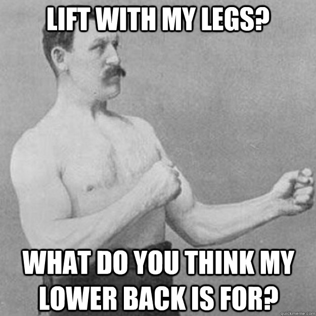 Lift with my legs? What do you think my lower back is for?  overly manly man