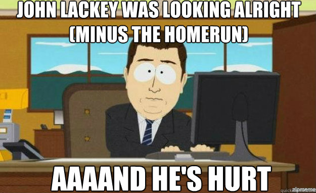 John Lackey was looking alright (minus the homerun) AAAAND he's hurt  aaaand its gone