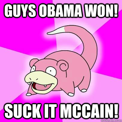 Guys obama won! Suck it mccain!  Slowpoke