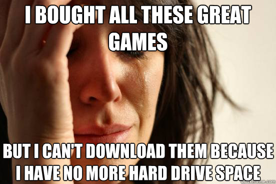 I bought all these great games but i can't download them because i have no more hard drive space - I bought all these great games but i can't download them because i have no more hard drive space  First World Problems