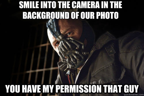 smile into the camera in the background of our photo  you have my permission that guy  Bane