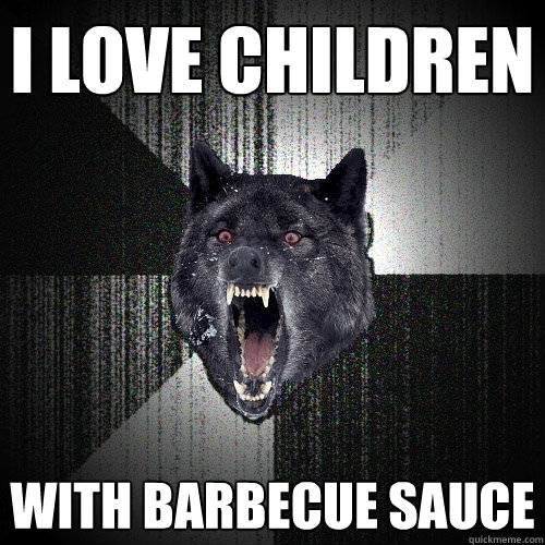 i love children with barbecue sauce  Insanity Wolf