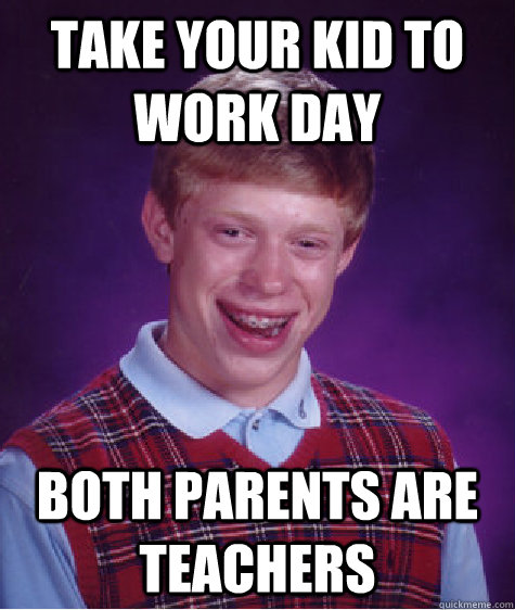 take your kid to work day both parents are teachers - take your kid to work day both parents are teachers  Bad Luck Brian