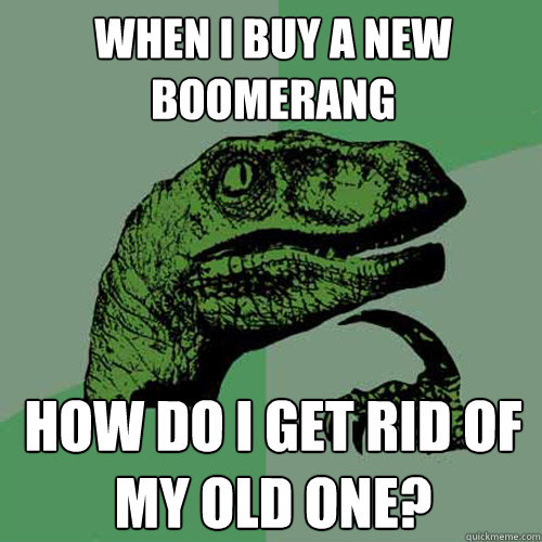 When i buy a new boomerang how do i get rid of my old one?  Philosoraptor