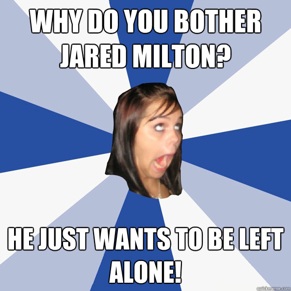 Why do you bother jared milton? he just wants to be left alone!  Annoying Facebook Girl