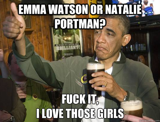 emma watson or natalie portman? Fuck it,
i love those girls  Upvoting Obama