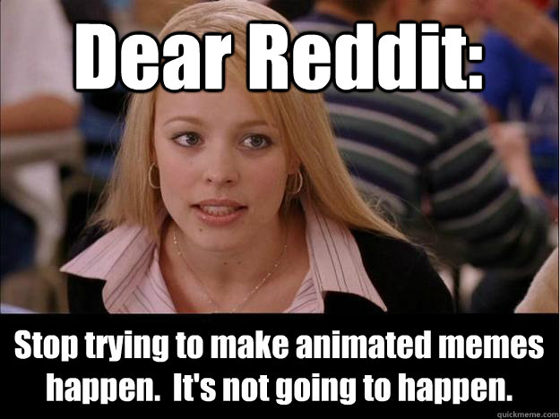 Dear Reddit: Stop trying to make animated memes happen.  It's not going to happen.  Its not going to happen