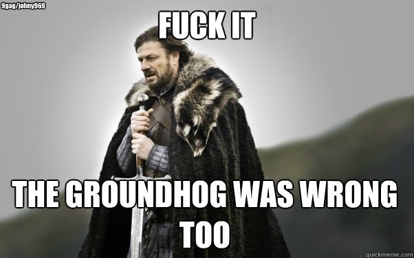FUCK IT THE GROUNDHOG WAS WRONG TOO 9gag/johny969  Ned Stark