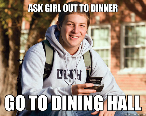 ASK GIRL OUT TO DINNER GO TO DINING HALL  College Freshman