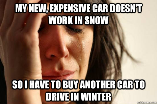 My new, expensive car doesn't work in snow so I have to buy another car to drive in winter - My new, expensive car doesn't work in snow so I have to buy another car to drive in winter  First World Problems