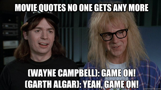 movie quotes no one gets any more (Wayne Campbell): Game On!
(Garth Algar): Yeah, Game On!
 - movie quotes no one gets any more (Wayne Campbell): Game On!
(Garth Algar): Yeah, Game On!
  Forgotten Quotes - Waynes World
