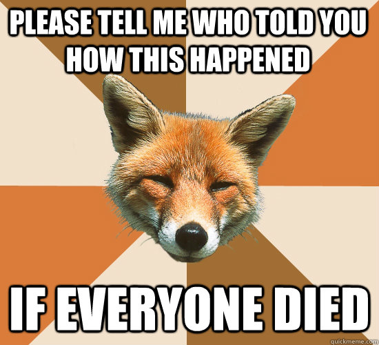 please tell me who told you how this happened if everyone died  Condescending Fox