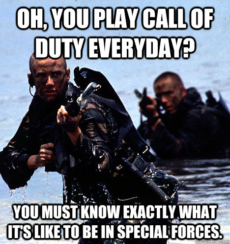 Oh, you play Call of Duty everyday? You must know exactly what it's like to be in special forces.  