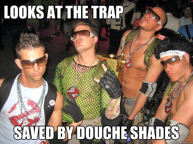 Looks at the trap Saved by douche shades  Douchebag Ghostbusters