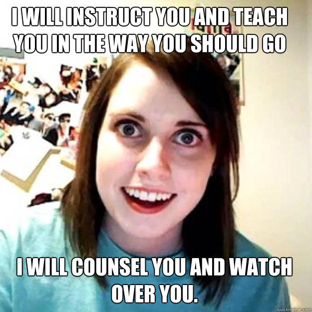 I will instruct you and teach you in the way you should go I will counsel you and watch over you. - I will instruct you and teach you in the way you should go I will counsel you and watch over you.  OAG 2