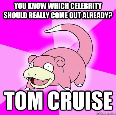 You know which celebrity should really come out already? Tom Cruise  Slowpoke