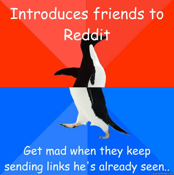 Introduces friends to Reddit Get mad when they keep sending links he's already seen..  Socially Awesome Awkward Penguin