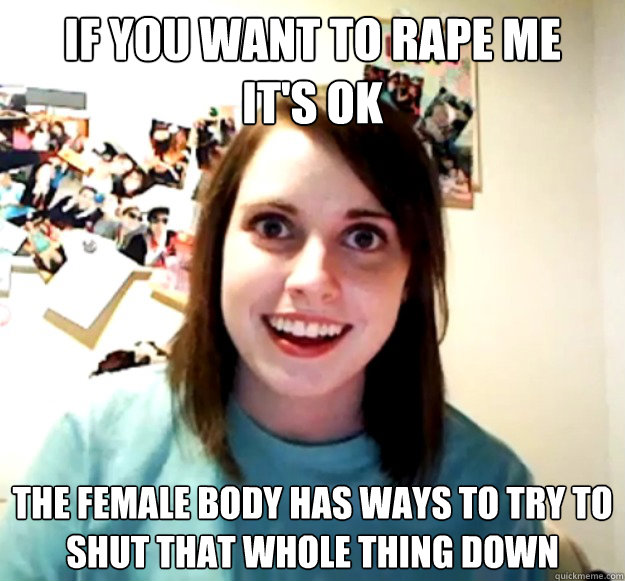 if you want to rape me     it's ok the female body has ways to try to shut that whole thing down  Overly Attached Girlfriend