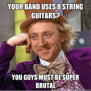 Your band uses 8 string guitars? You guys must be super brutal - Your band uses 8 string guitars? You guys must be super brutal  willy wonka